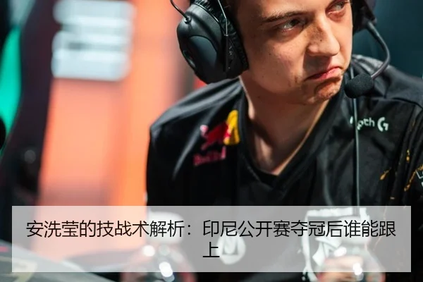 安洗莹的技战术解析：印尼公开赛夺冠后谁能跟上