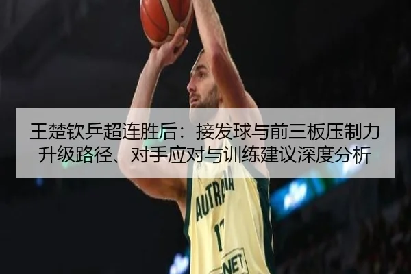 王楚钦乒超连胜后：接发球与前三板压制力升级路径、对手应对与训练建议深度分析