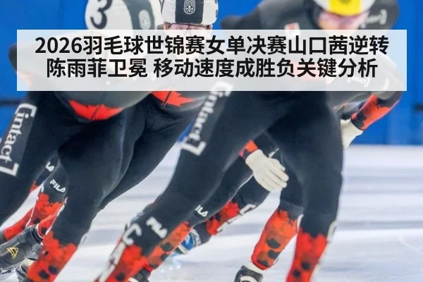 2026羽毛球世锦赛女单决赛山口茜逆转陈雨菲卫冕 移动速度成胜负关键分析