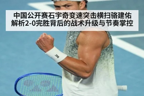 中国公开赛石宇奇变速突击横扫骆建佑 解析2-0完胜背后的战术升级与节奏掌控