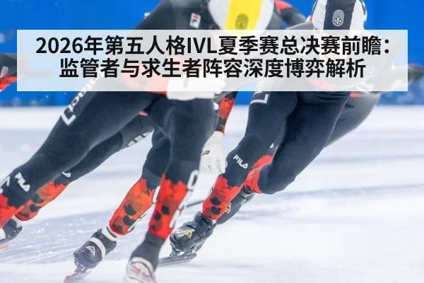 2026年第五人格IVL夏季赛总决赛前瞻：监管者与求生者阵容深度博弈解析